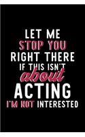 Let Me Stop You Right There If This Isn't About Acting I'm Not Interested: Notebook for Acting Lover - Great Christmas & Birthday Gift Idea for Acting Fan - Acting Journal - Acting Fan Diary - 120 pages 6x9 inches