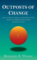 Outposts of Change: How To Create A Morally Rich Socially Just Society In Harmony With Nature And Why We Must