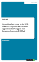 Oppositionsbewegung in der DDR. Inwiefern trugen die Aktionen der oppositionellen Gruppen zum Zusammenbruch der DDR bei?
