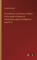 Fra la Illusione e la Verita non vi è Mezzo Escluso quindi o l'Illusione col Protestantismo opposto al Sillabario di Papa Pio IX.