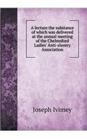A Lecture the Substance of Which Was Delivered at the Annual Meeting of the Chelmsford Ladies' Anti-Slavery Association