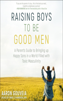 Raising Boys to Be Good Men Lib/E: A Parent's Guide to Bringing Up Happy Sons in a World Filled with Toxic Masculinity