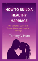 How to Build a Healthy Marriage.: The Complete Guide to a Strong, Happy, and Healthy Marriage.