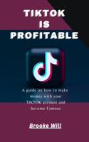 Tiktok Is Profitable: A guide on how to make money with your Tiktok account and become famous