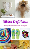 Ribbon Craft Ideas: 15 Easy and Fun DIY Ribbon Crafts and Projects: Easy Ribbon Craft Ideas to Make Book