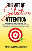 Art of Selective Attention: Master Your Concentration, Set Boundaries, Overcome Distractions and Transform Your Life with Mindful Focus