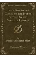 Twice Round the Clock, or the Hours of the Day and Night in London (Classic Reprint)