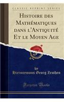 Histoire Des Mathï¿½matiques Dans l'Antiquitï¿½ Et Le Moyen Age (Classic Reprint)