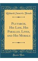 Plutarch, His Life, His Parallel Lives, and His Morals (Classic Reprint)