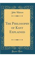 The Philosophy of Kant Explained (Classic Reprint)