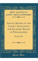 Annual Report of the Ladies Association for Soldiers Relief of Philadelphia: July 28, 1863 (Classic Reprint)