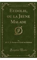 Eudolie, Ou La Jeune Malade, Vol. 1 (Classic Reprint)