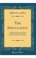 The Speculatist: A Collection of Letters and Essays, Moral and Political, Serious and Humourous, Upon Various Subjects (Classic Reprint): A Collection of Letters and Essays, Moral and Political, Serious and Humourous, Upon Various Subjects (Classic Reprint)