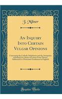 An Inquiry Into Certain Vulgar Opinions: Concerning the Catholic Inhabitants and the Antiquities of Ireland; In a Series of Letters From Thence, Addressed to a Protestant Gentleman in England (Classic Reprint)