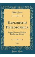 Exploratio Philosophica, Vol. 1: Rough Notes on Modern Intellectual Science (Classic Reprint): Rough Notes on Modern Intellectual Science (Classic Reprint)