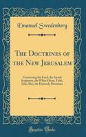 The Doctrines of the New Jerusalem: Concerning the Lord, the Sacred Scriptures, the White Horse, Faith, Life; Also, the Heavenly Doctrines (Classic Reprint)
