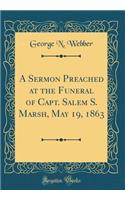 A Sermon Preached at the Funeral of Capt. Salem S. Marsh, May 19, 1863 (Classic Reprint)