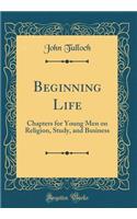 Beginning Life: Chapters for Young Men on Religion, Study, and Business (Classic Reprint)