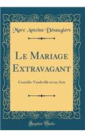 Le Mariage Extravagant: Comédie-Vaudeville en un Acte (Classic Reprint)
