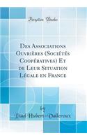 Des Associations OuvriÃ¨res (SociÃ©tÃ©s COOPÃ©Ratives) Et de Leur Situation LÃ©gale En France (Classic Reprint)