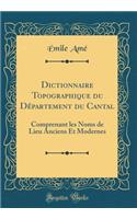 Dictionnaire Topographique Du DÃ©partement Du Cantal: Comprenant Les Noms de Lieu Anciens Et Modernes (Classic Reprint)