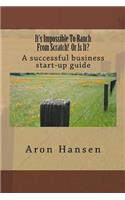 It's Impossible To Ranch From Scratch! Or Is It?: A successful business start-up guide