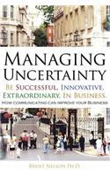 Managing Uncertainty: Be Successful, Innovative, Extraordinary, In Business.