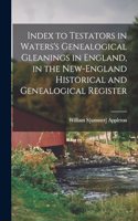 Index to Testators in Waters's Genealogical Gleanings in England, in the New-England Historical and Genealogical Register