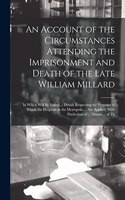 An Account of the Circumstances Attending the Imprisonment and Death of the Late William Millard: In Which Will Be Found ... Details Respecting the Purposes to Which the Hospitals in the Metropolis ... Are Applied; With Particulars of ... Abuses 