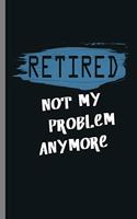 Retired not my Problem Anymore