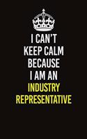 I Can't Keep Calm Because I Am An Industry Representative