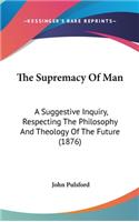 The Supremacy of Man: A Suggestive Inquiry, Respecting the Philosophy and Theology of the Future (1876)