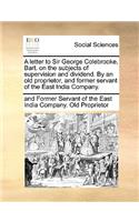 A Letter to Sir George Colebrooke, Bart. on the Subjects of Supervision and Dividend. by an Old Proprietor, and Former Servant of the East India Company.