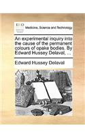 An Experimental Inquiry Into the Cause of the Permanent Colours of Opake Bodies. by Edward Hussey Delaval, ...