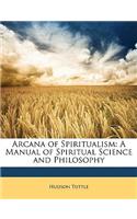 Arcana of Spiritualism: A Manual of Spiritual Science and Philosophy: A Manual of Spiritual Science and Philosophy