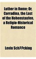 Luther in Rome; Or, Corradina, the Last of the Hohenstaufen. a Religio-Historical Romance: (English)