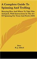 A Complete Guide to Spinning and Trolling: Showing How and Where to Take Pike and Jack, with Instructions in the Art of Spinning for Trout and Perch