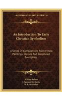 Introduction to Early Christian Symbolism: A Series of Compositions from Fresco Paintings, Glasses and Sculptured Sarcophagi