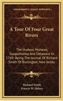 A Tour of Four Great Rivers: The Hudson, Mohawk, Susquehanna and Delaware in 1769; Being the Journal of Richard Smith of Burlington, New Jersey