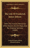 The Life Of Frederick James Jobson: With The Funeral Memorials Of Dr. Osborn And Dr. Pope, And Ten Original Sermons (1884)