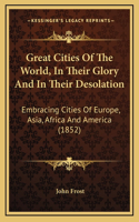 Great Cities Of The World, In Their Glory And In Their Desolation: Embracing Cities Of Europe, Asia, Africa And America (1852)