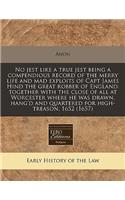 No Jest Like a True Jest Being a Compendious Record of the Merry Life and Mad Exploits of Capt James Hind the Great Robber of England: Together with the Close of All at Worcester Where He Was Drawn, Hang'd and Quartered for High-Treason, 1652 (1657