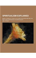 Spiritualism Explained; Being a Series of Twelve Lectures Delivered Before the New York Conference of Spiritualists