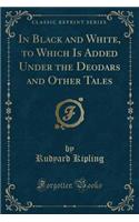 In Black and White, to Which Is Added Under the Deodars and Other Tales (Classic Reprint)