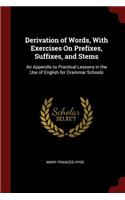 Derivation of Words, With Exercises On Prefixes, Suffixes, and Stems: An Appendix to Practical Lessons in the Use of English for Grammar Schools