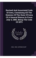 Revised And Annotated Code Of Iowa, Containing All The Statutes Of The State Of Iowa Of A General Nature In Force July 4, 1880, Being The Code Of 1873