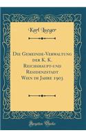 Die Gemeinde-Verwaltung Der K. K. Reichshaupt-Und Residenzstadt Wien Im Jahre 1903 (Classic Reprint)