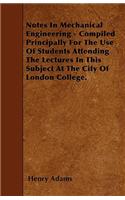 Notes In Mechanical Engineering - Compiled Principally For The Use Of Students Attending The Lectures In This Subject At The City Of London College.