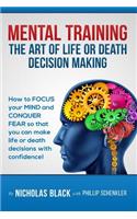 Mental Training: The Art of Life or Death Decision Making!: How to FOCUS your MIND and CONQUER FEAR so that you can make life or death decisions with confidence!