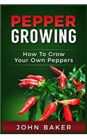 Pepper Growing: How to Grow Your Own Peppers: Everything You Need to Know About Growing Different Kinds of Peppers